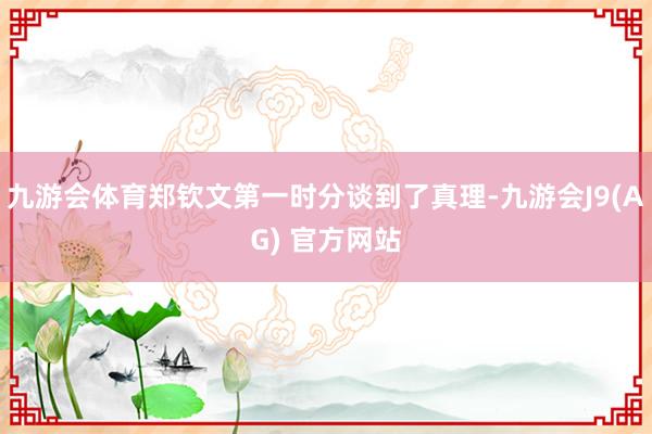 九游会体育郑钦文第一时分谈到了真理-九游会J9(AG) 官方网站