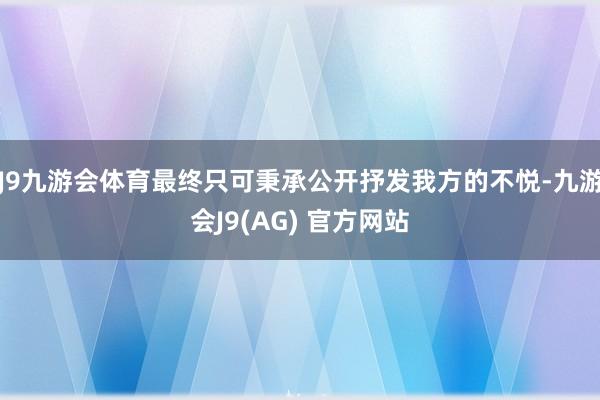 J9九游会体育最终只可秉承公开抒发我方的不悦-九游会J9(AG) 官方网站