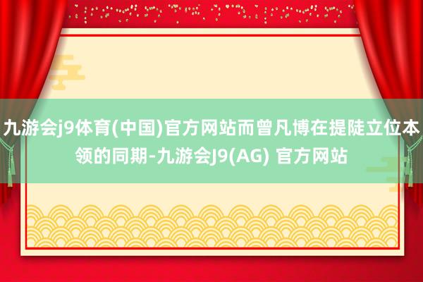 九游会j9体育(中国)官方网站而曾凡博在提陡立位本领的同期-九游会J9(AG) 官方网站