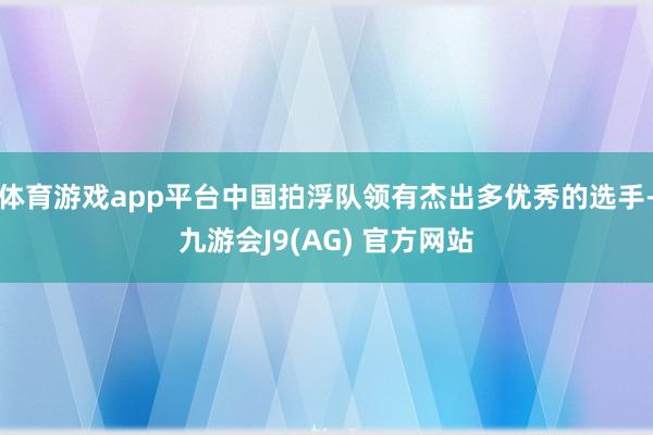 体育游戏app平台中国拍浮队领有杰出多优秀的选手-九游会J9(AG) 官方网站