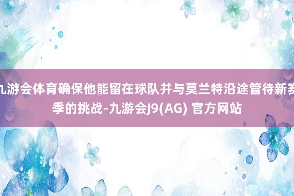 九游会体育确保他能留在球队并与莫兰特沿途管待新赛季的挑战-九游会J9(AG) 官方网站