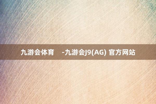 九游会体育    -九游会J9(AG) 官方网站