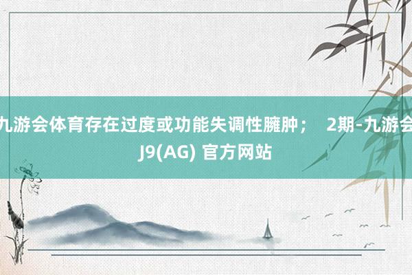 九游会体育存在过度或功能失调性臃肿；  2期-九游会J9(AG) 官方网站