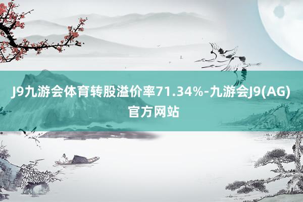 J9九游会体育转股溢价率71.34%-九游会J9(AG) 官方网站