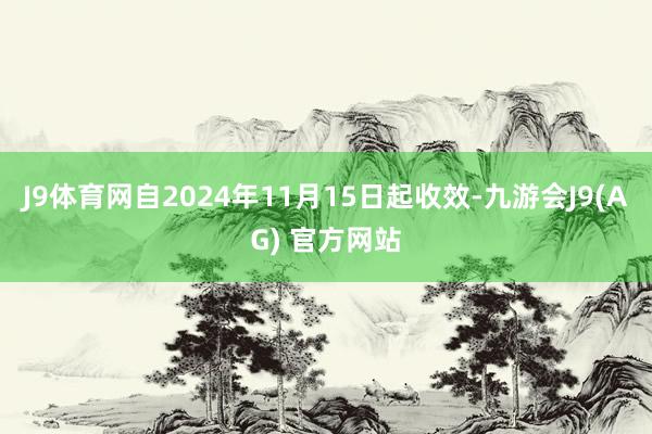 J9体育网自2024年11月15日起收效-九游会J9(AG) 官方网站