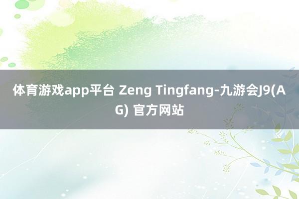 体育游戏app平台 Zeng Tingfang-九游会J9(AG) 官方网站