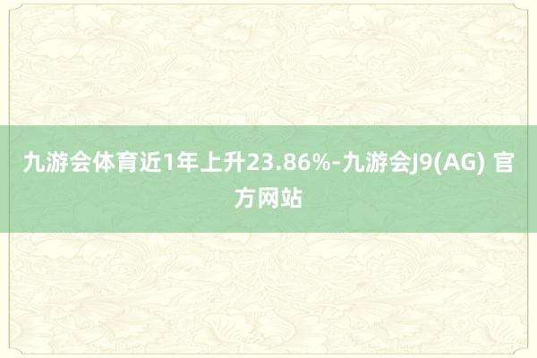 九游会体育近1年上升23.86%-九游会J9(AG) 官方网站