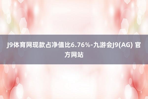 J9体育网现款占净值比6.76%-九游会J9(AG) 官方网站