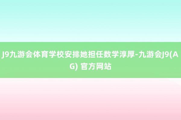 J9九游会体育学校安排她担任数学淳厚-九游会J9(AG) 官方网站