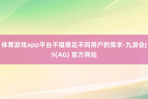 体育游戏app平台不错餍足不同用户的需求-九游会J9(AG) 官方网站