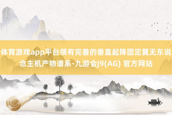 体育游戏app平台领有完善的垂直起降固定翼无东说念主机产物谱系-九游会J9(AG) 官方网站