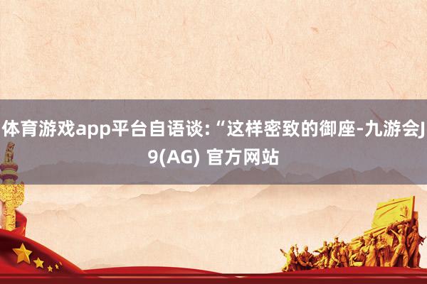 体育游戏app平台自语谈:“这样密致的御座-九游会J9(AG) 官方网站