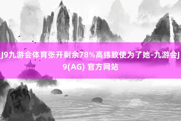 J9九游会体育张开剩余78%高纬致使为了她-九游会J9(AG) 官方网站