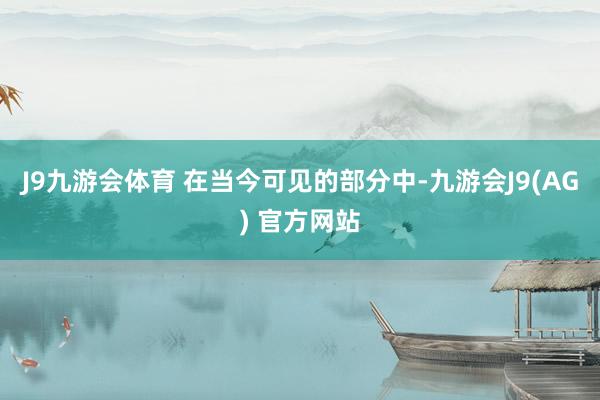 J9九游会体育 在当今可见的部分中-九游会J9(AG) 官方网站