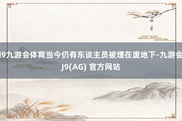 J9九游会体育当今仍有东谈主员被埋在废地下-九游会J9(AG) 官方网站