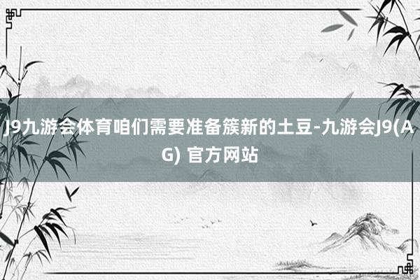 J9九游会体育咱们需要准备簇新的土豆-九游会J9(AG) 官方网站