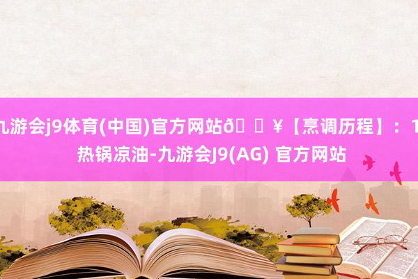 九游会j9体育(中国)官方网站🔥【烹调历程】：1. 热锅凉油-九游会J9(AG) 官方网站