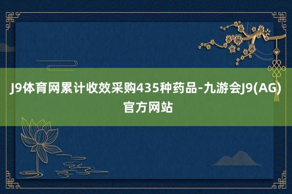 J9体育网累计收效采购435种药品-九游会J9(AG) 官方网站