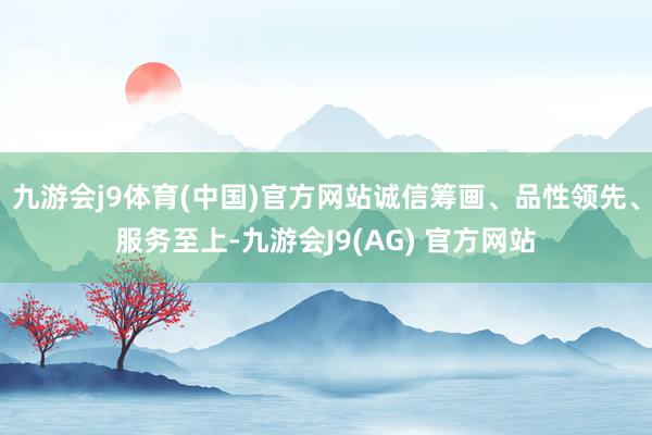 九游会j9体育(中国)官方网站诚信筹画、品性领先、服务至上-九游会J9(AG) 官方网站