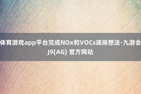 体育游戏app平台完成NOx和VOCs减排想法-九游会J9(AG) 官方网站