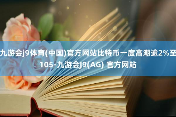 九游会j9体育(中国)官方网站比特币一度高潮逾2%至105-九游会J9(AG) 官方网站